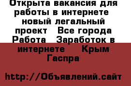 Открыта вакансия для работы в интернете, новый легальный проект - Все города Работа » Заработок в интернете   . Крым,Гаспра